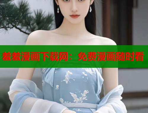 羞羞漫画下载网：免费漫画随时看