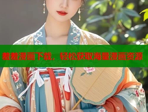 羞羞漫画下载，轻松获取海量漫画资源