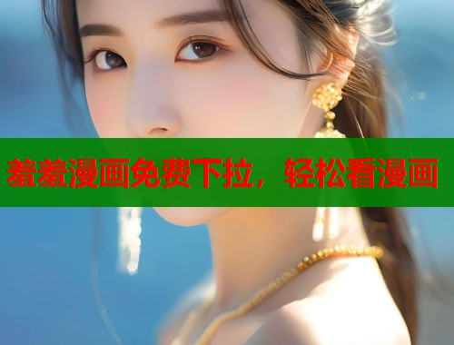 羞羞漫画免费下拉，轻松看漫画