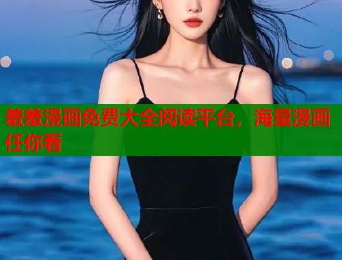羞羞漫画免费大全阅读平台，海量漫画任你看