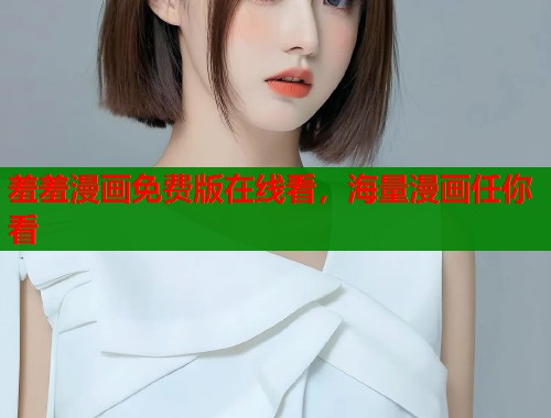 羞羞漫画免费版在线看，海量漫画任你看