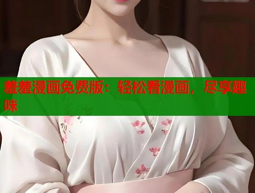 羞羞漫画免费版：轻松看漫画，尽享趣味