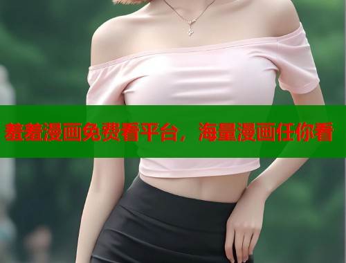 羞羞漫画免费看平台，海量漫画任你看
