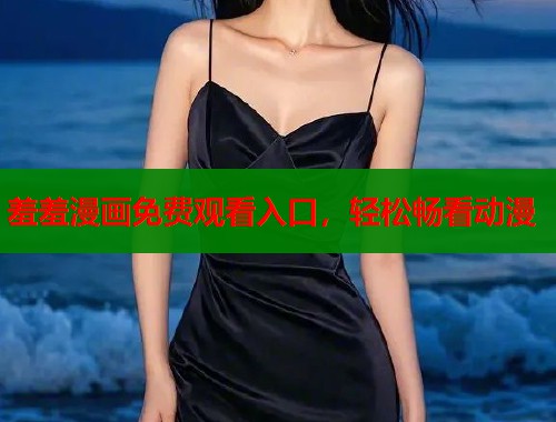 羞羞漫画免费观看入口，轻松畅看动漫