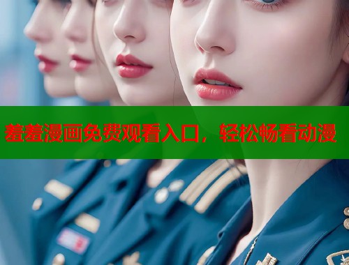 羞羞漫画免费观看入口，轻松畅看动漫  第2张