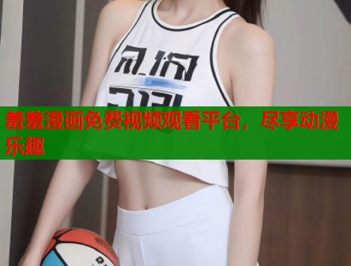 羞羞漫画免费视频观看平台，尽享动漫乐趣  第1张