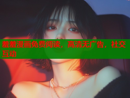 羞羞漫画免费阅读，高清无广告，社交互动