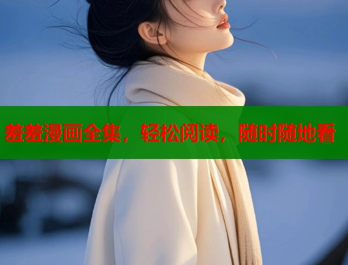 羞羞漫画全集，轻松阅读，随时随地看