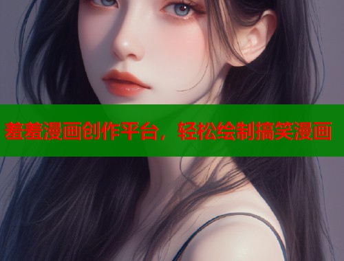 羞羞漫画创作平台，轻松绘制搞笑漫画