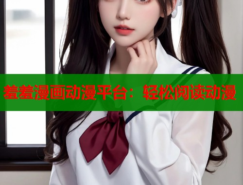 羞羞漫画动漫平台：轻松阅读动漫