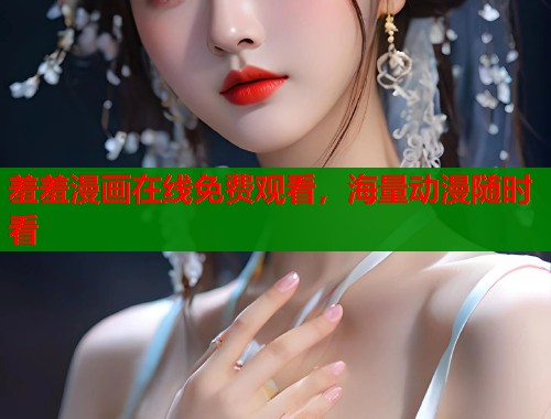 羞羞漫画在线免费观看，海量动漫随时看