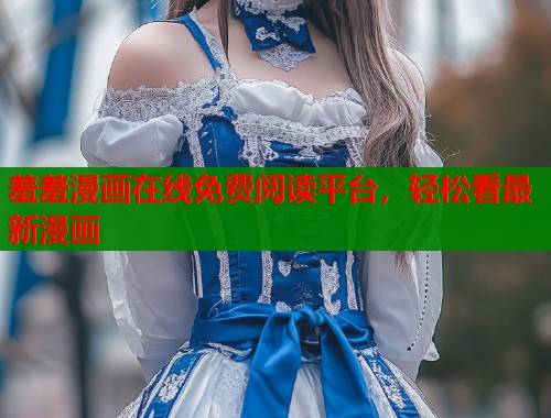 羞羞漫画在线免费阅读平台，轻松看最新漫画