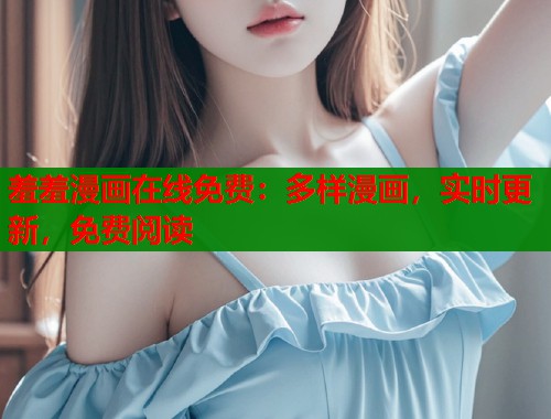 羞羞漫画在线免费：多样漫画，实时更新，免费阅读