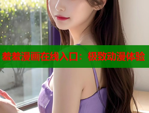 羞羞漫画在线入口：极致动漫体验