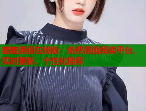 羞羞漫画在线版：免费漫画阅读平台，实时更新、个性化推荐