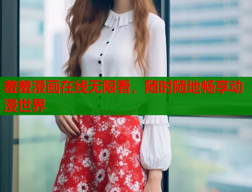 羞羞漫画在线无限看，随时随地畅享动漫世界