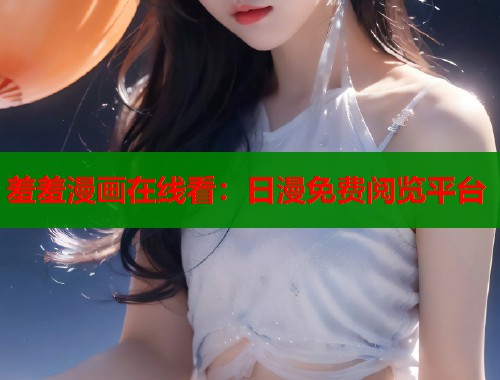羞羞漫画在线看：日漫免费阅览平台