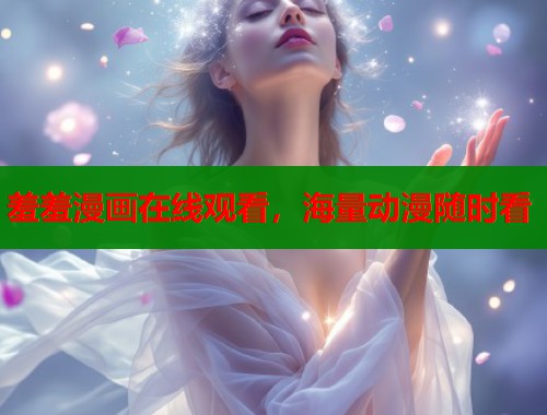 羞羞漫画在线观看，海量动漫随时看