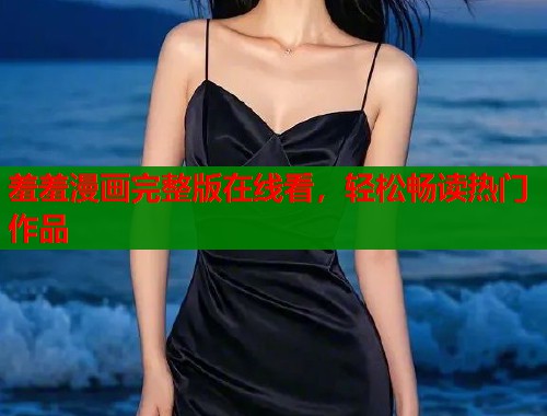 羞羞漫画完整版在线看，轻松畅读热门作品