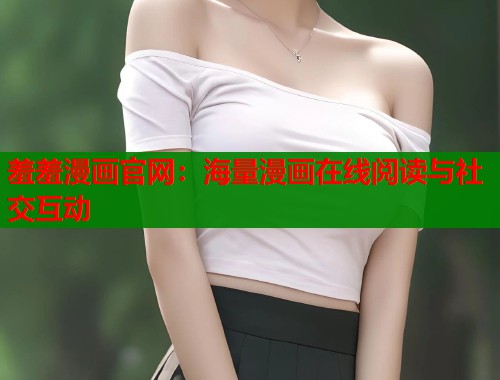 羞羞漫画官网：海量漫画在线阅读与社交互动