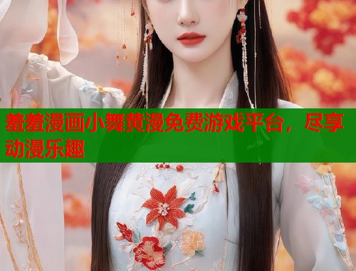 羞羞漫画小舞黄漫免费游戏平台，尽享动漫乐趣