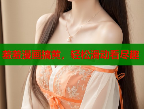羞羞漫画搞黄，轻松滑动看尽趣