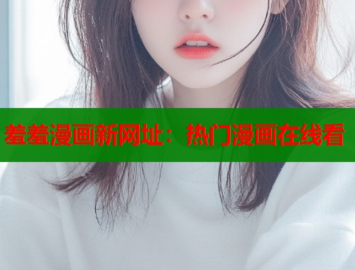 羞羞漫画新网址：热门漫画在线看