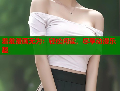 羞羞漫画无为：轻松阅读，尽享动漫乐趣  第2张