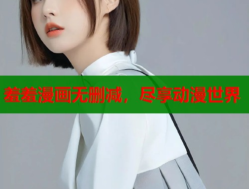 羞羞漫画无删减，尽享动漫世界