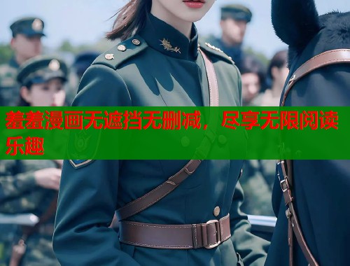 羞羞漫画无遮挡无删减，尽享无限阅读乐趣