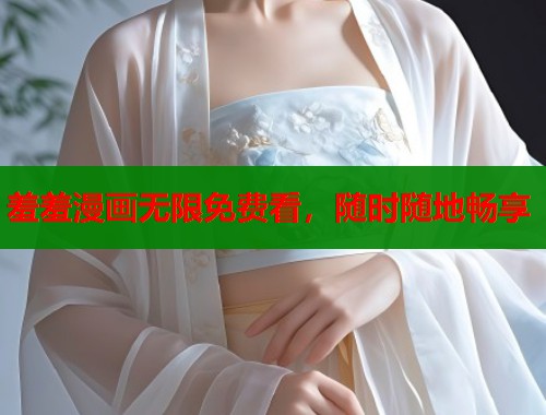 羞羞漫画无限免费看，随时随地畅享