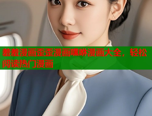 羞羞漫画歪歪漫画嘿咻漫画大全，轻松阅读热门漫画