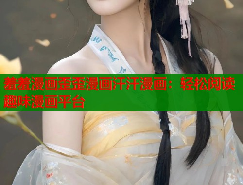 羞羞漫画歪歪漫画汗汗漫画：轻松阅读趣味漫画平台