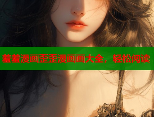 羞羞漫画歪歪漫画画大全，轻松阅读