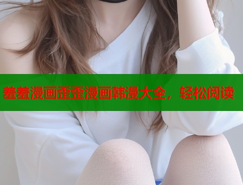 羞羞漫画歪歪漫画韩漫大全，轻松阅读