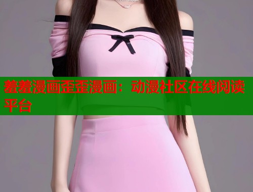 羞羞漫画歪歪漫画：动漫社区在线阅读平台