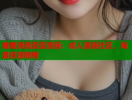 羞羞漫画歪歪漫画：成人漫画社区，海量资源随看