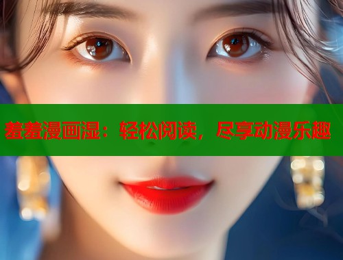 羞羞漫画湿：轻松阅读，尽享动漫乐趣  第2张