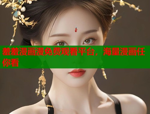 羞羞漫画漫免费观看平台，海量漫画任你看