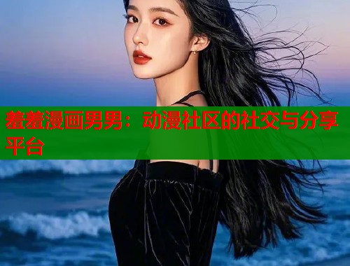 羞羞漫画男男：动漫社区的社交与分享平台