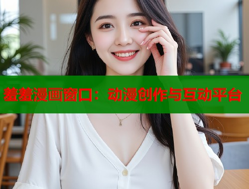 羞羞漫画窗口：动漫创作与互动平台