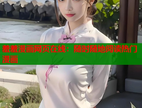 羞羞漫画网页在线：随时随地阅读热门漫画