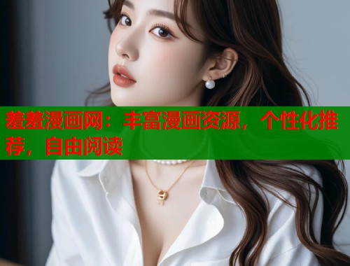 羞羞漫画网：丰富漫画资源，个性化推荐，自由阅读