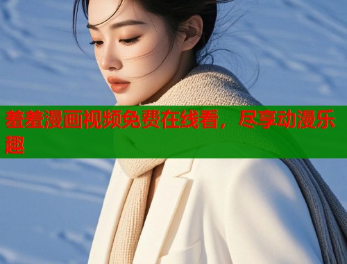羞羞漫画视频免费在线看，尽享动漫乐趣