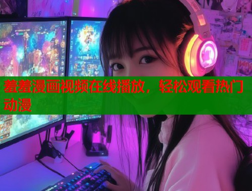 羞羞漫画视频在线播放，轻松观看热门动漫