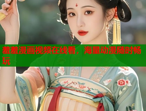 羞羞漫画视频在线看，海量动漫随时畅玩