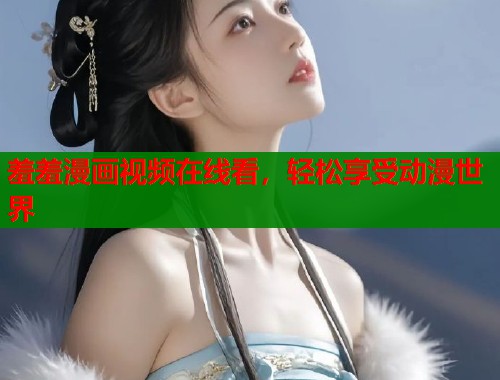 羞羞漫画视频在线看，轻松享受动漫世界