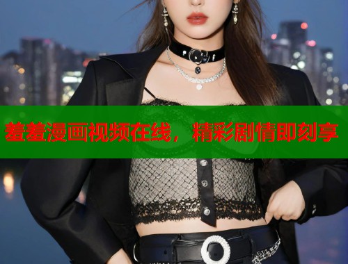 羞羞漫画视频在线，精彩剧情即刻享
