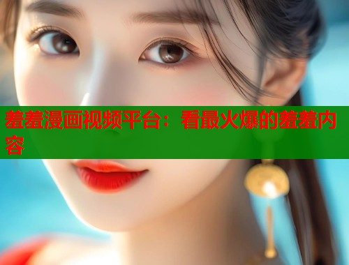 羞羞漫画视频平台：看最火爆的羞羞内容