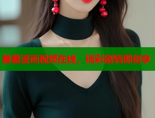 羞羞漫画视频在线，精彩剧情即刻享  第2张